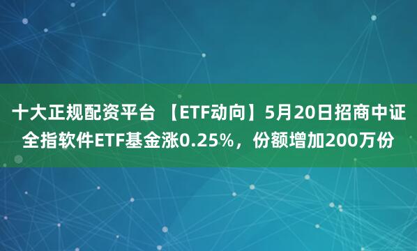 十大正规配资平台 【ETF动向】5月20日招商中证全指软件ETF基金涨0.25%，份额增加200万份