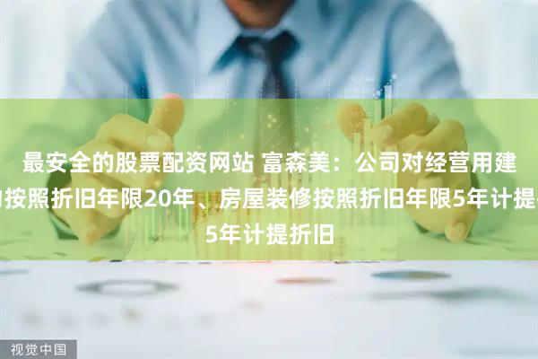 最安全的股票配资网站 富森美：公司对经营用建筑物按照折旧年限20年、房屋装修按照折旧年限5年计提折旧