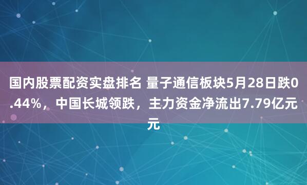 国内股票配资实盘排名 量子通信板块5月28日跌0.44%，中国长城领跌，主力资金净流出7.79亿元