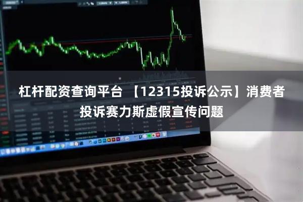 杠杆配资查询平台 【12315投诉公示】消费者投诉赛力斯虚假宣传问题