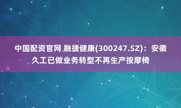 中国配资官网 融捷健康(300247.SZ)：安徽久工已做业务转型不再生产按摩椅