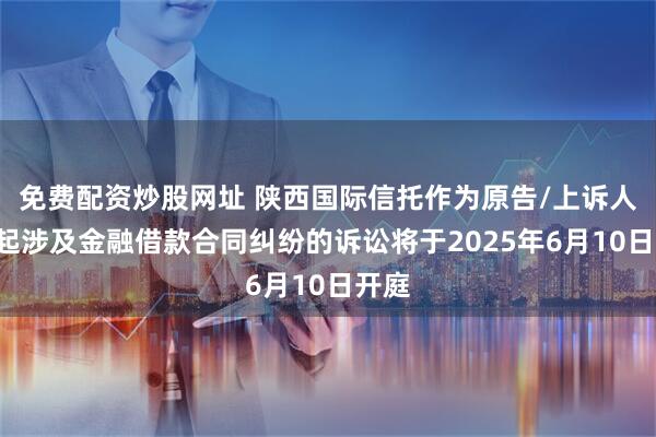 免费配资炒股网址 陕西国际信托作为原告/上诉人的3起涉及金融借款合同纠纷的诉讼将于2025年6月10日开庭