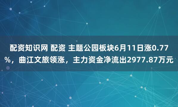配资知识网 配资 主题公园板块6月11日涨0.77%，曲江文旅领涨，主力资金净流出2977.87万元