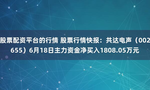 股票配资平台的行情 股票行情快报：共达电声（002655）6月18日主力资金净买入1808.05万元