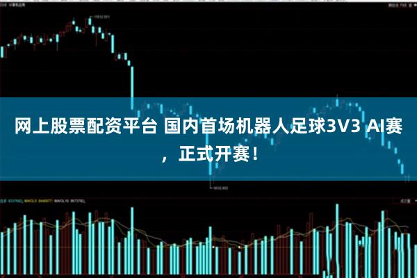 网上股票配资平台 国内首场机器人足球3V3 AI赛，正式开赛！