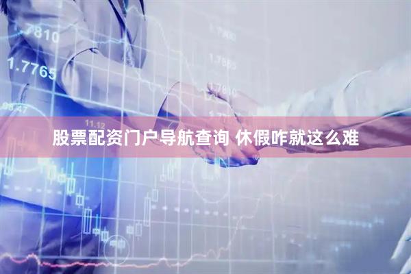 股票配资门户导航查询 休假咋就这么难