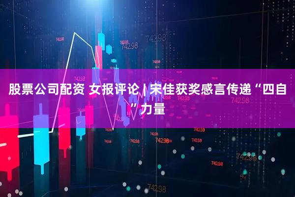 股票公司配资 女报评论 | 宋佳获奖感言传递“四自”力量