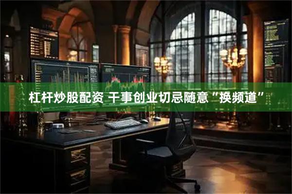 杠杆炒股配资 干事创业切忌随意“换频道”
