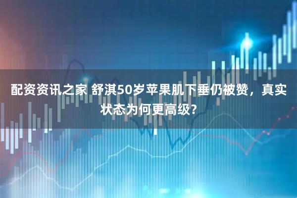 配资资讯之家 舒淇50岁苹果肌下垂仍被赞，真实状态为何更高级？